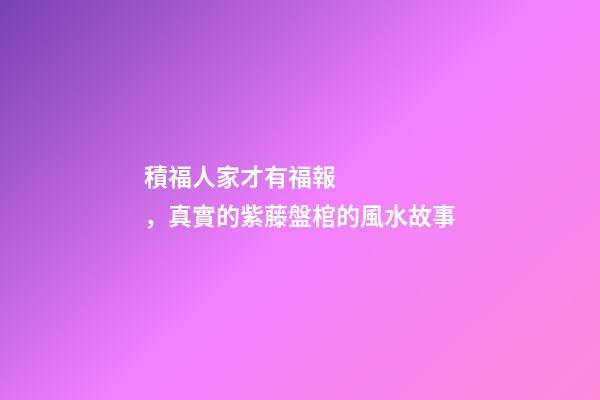 積福人家才有福報，真實的紫藤盤棺的風水故事